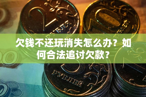 济南欠钱不还玩消失怎么办？如何合法追讨欠款？