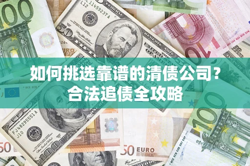 济南如何挑选靠谱的清债公司?合法追债全攻略 济南如何挑选靠谱的清债公司?合法追债全攻略