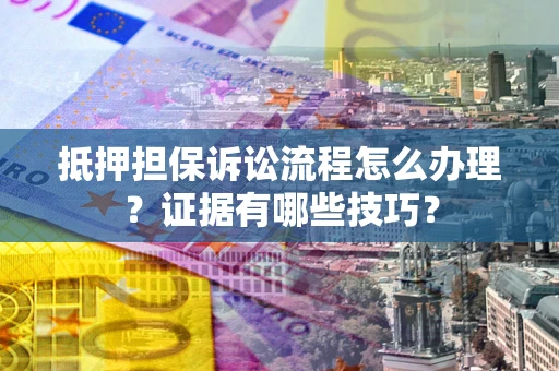济南抵押担保诉讼流程怎么办理？证据有哪些技巧？