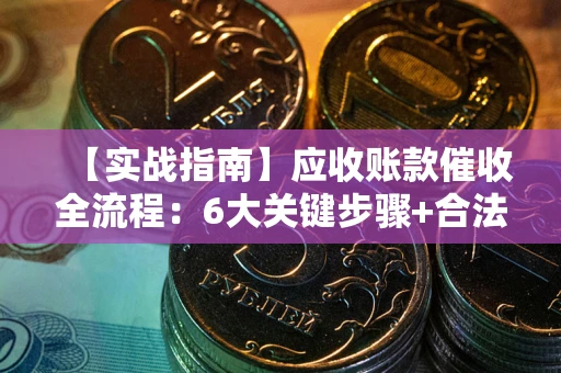 济南【实战指南】应收账款催收全流程：6大关键步骤+合法回款技巧