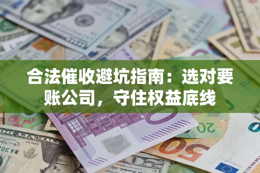 济南合法催收避坑指南：选对要账公司，守住权益底线