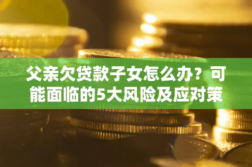济南父亲欠贷款子女怎么办?可能面临的5大风险及应对策略 济南父亲欠贷款子女怎么办?可能面临的5大风险及应对策略