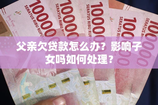 济南父亲欠贷款怎么办？影响子女吗如何处理？