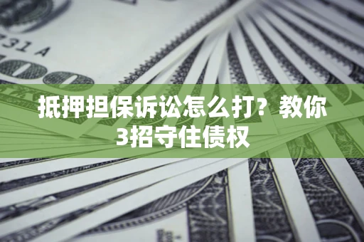 济南抵押担保诉讼怎么打？教你3招守住债权