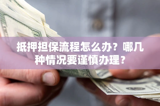 济南抵押担保流程怎么办？哪几种情况要谨慎办理？