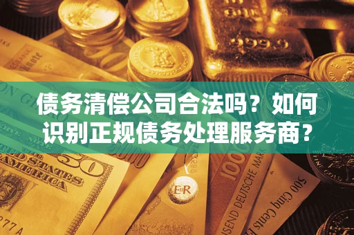 济南债务清偿公司合法吗？如何识别正规债务处理服务商？