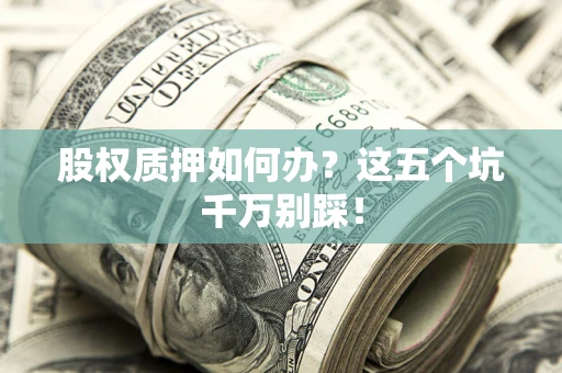 济南股权质押如何办？这五个坑千万别踩！