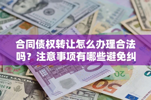 济南合同债权转让怎么办理合法吗？注意事项有哪些避免纠纷？