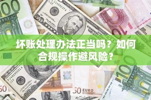 济南坏账处理办法正当吗？如何合规操作避风险？