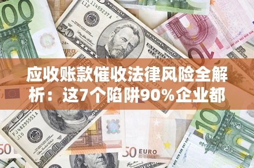 济南应收账款催收法律风险全解析：这7个陷阱90%企业都踩过（含合规应对指南）