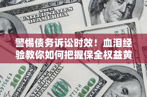 济南警惕债务诉讼时效！血泪经验教你如何把握保全权益黄金期