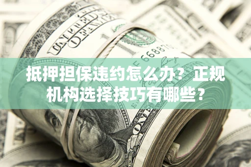 济南抵押担保违约怎么办？正规机构选择技巧有哪些？