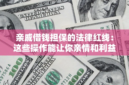 济南亲戚借钱担保的法律红线：这些操作能让你亲情和利益两不误