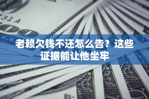 济南老赖欠钱不还怎么告？这些证据能让他坐牢