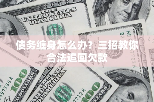 济南债务缠身怎么办？三招教你合法追回欠款