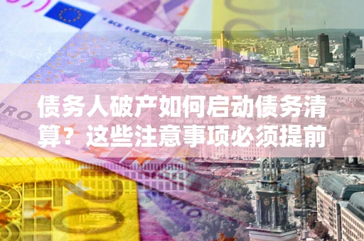 济南债务人破产如何启动债务清算？这些注意事项必须提前知道