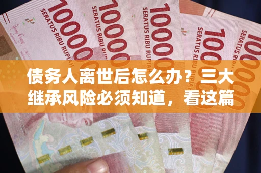 济南债务人离世后怎么办？三大继承风险必须知道，看这篇就够了