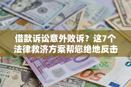 济南借款诉讼意外败诉？这7个法律救济方案帮您绝地反击！