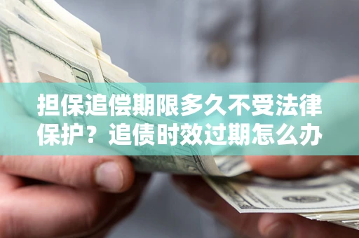 济南担保追偿期限多久不受法律保护？追债时效过期怎么办？
