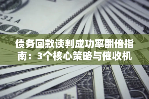 济南债务回款谈判成功率翻倍指南：3个核心策略与催收机构避坑法则