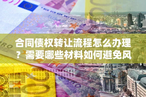 济南合同债权转让流程怎么办理？需要哪些材料如何避免风险？
