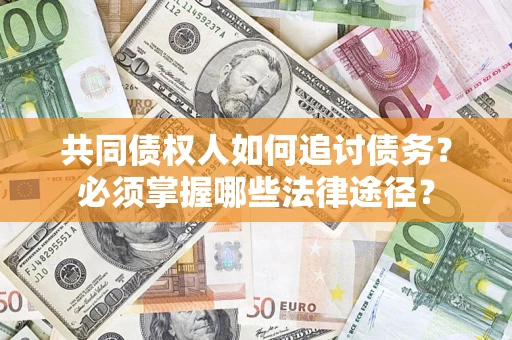 济南共同债权人如何追讨债务？必须掌握哪些法律途径？