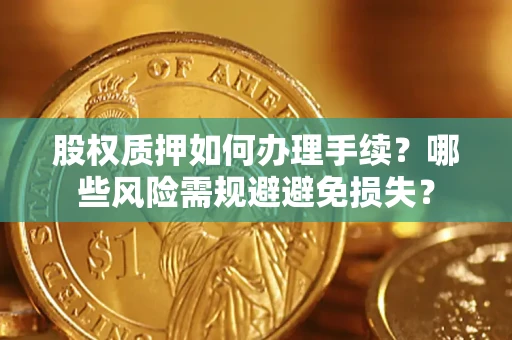 济南股权质押如何办理手续？哪些风险需规避避免损失？