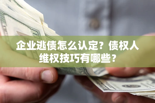 济南企业逃债怎么认定？债权人维权技巧有哪些？