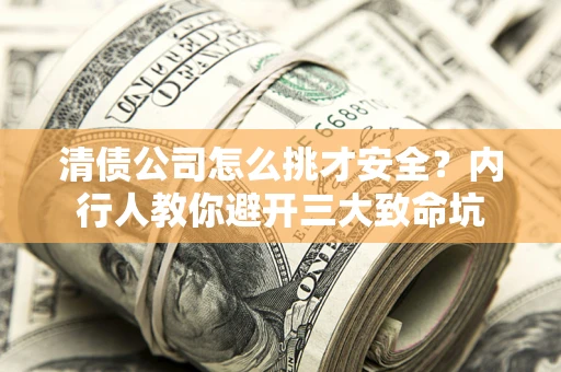 济南清债公司怎么挑才安全?内行人教你避开三大致命坑 济南清债公司怎么挑才安全?内行人教你避开三大致命坑