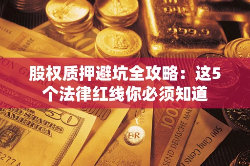 济南股权质押避坑全攻略：这5个法律红线你必须知道