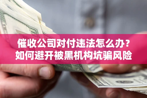 济南催收公司对付违法怎么办？如何避开被黑机构坑骗风险