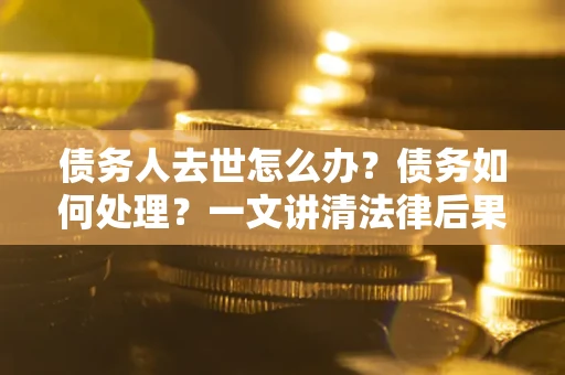 济南债务人去世怎么办？债务如何处理？一文讲清法律后果