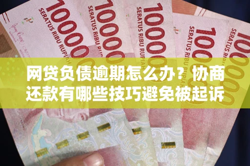 济南网贷负债逾期怎么办？协商还款有哪些技巧避免被起诉？