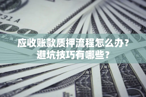 济南应收账款质押流程怎么办？避坑技巧有哪些？