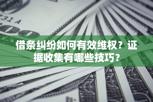 济南借条纠纷如何有效维权？证据收集有哪些技巧？