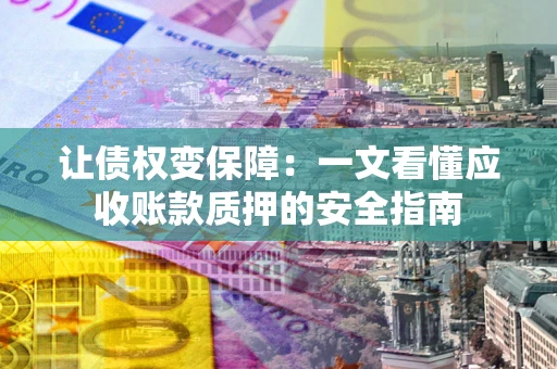 济南让债权变保障：一文看懂应收账款质押的安全指南