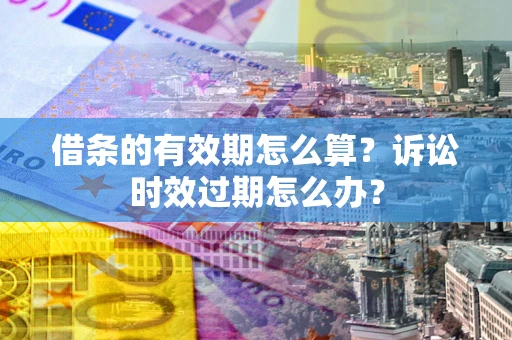 济南借条的有效期怎么算？诉讼时效过期怎么办？