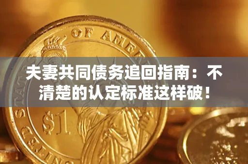 济南夫妻共同债务追回指南：不清楚的认定标准这样破！