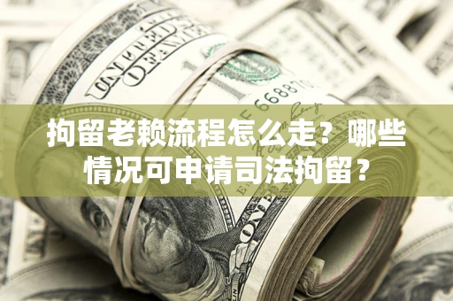 济南拘留老赖流程怎么走？哪些情况可申请司法拘留？
