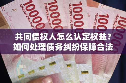 济南共同债权人怎么认定权益？如何处理债务纠纷保障合法权益？