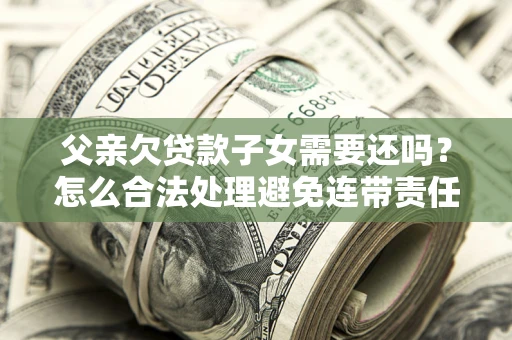 济南父亲欠贷款子女需要还吗？怎么合法处理避免连带责任？