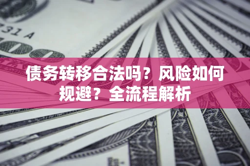 济南债务转移合法吗？风险如何规避？全流程解析
