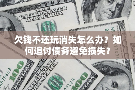 济南欠钱不还玩消失怎么办？如何追讨债务避免损失？