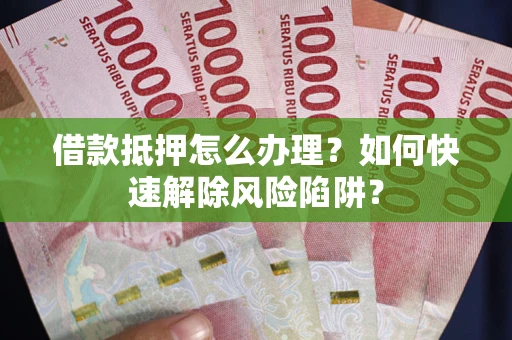 济南借款抵押怎么办理？如何快速解除风险陷阱？