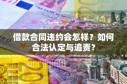 济南借款合同违约会怎样？如何合法认定与追责？