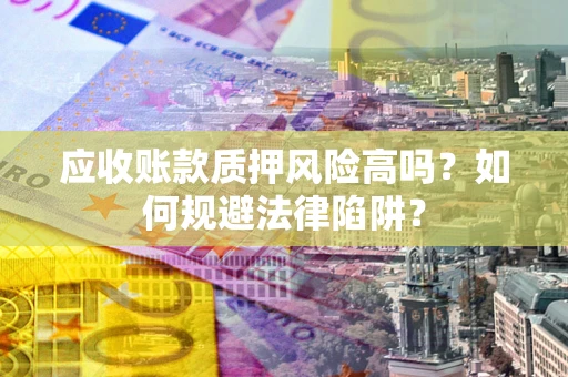 济南应收账款质押风险高吗？如何规避法律陷阱？