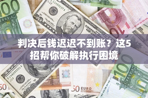 济南判决后钱迟迟不到账？这5招帮你破解执行困境
