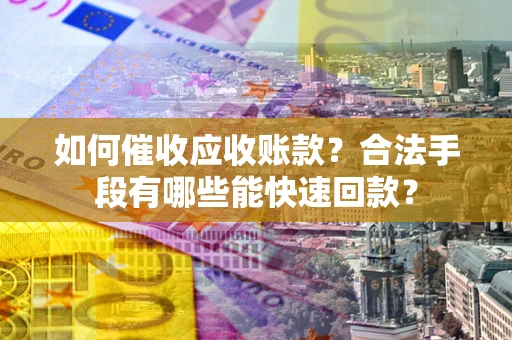 济南如何催收应收账款？合法手段有哪些能快速回款？