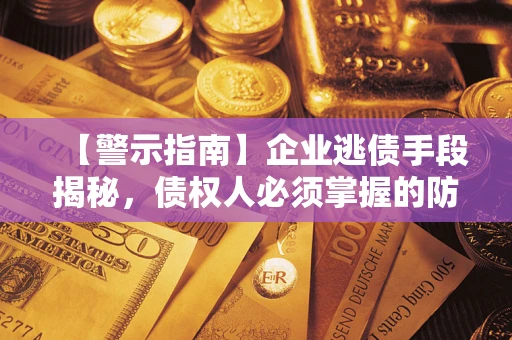 济南【警示指南】企业逃债手段揭秘，债权人必须掌握的防坑宝典