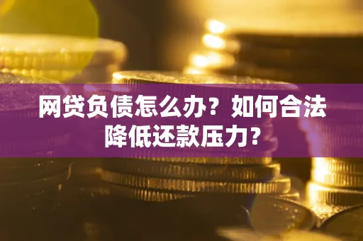 济南网贷负债怎么办？如何合法降低还款压力？